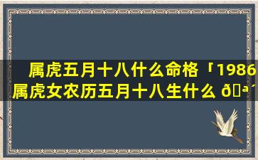 属虎五月十八什么命格「1986属虎女农历五月十八生什么 🪴 命时辰 🌴 丑」